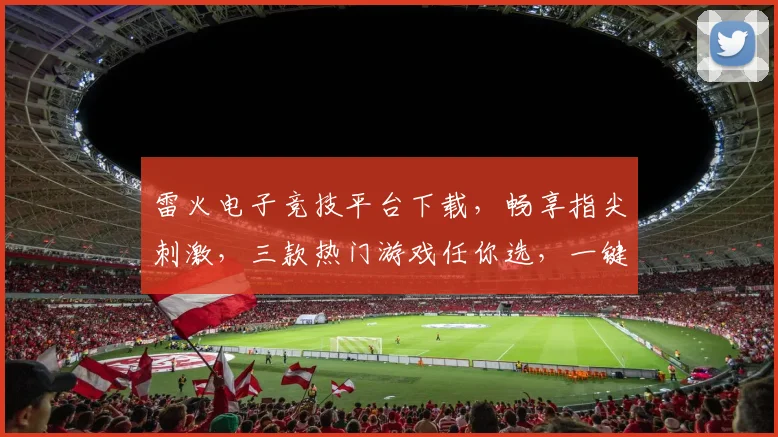 雷火电子竞技平台下载，畅享指尖刺激，三款热门游戏任你选，一键下载，即刻开战
