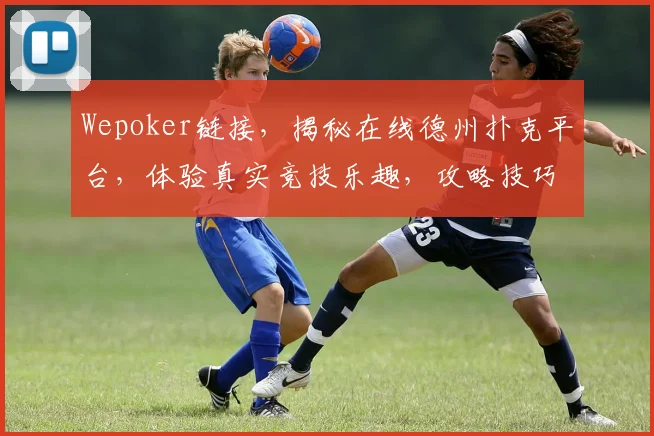 Wepoker链接，揭秘在线德州扑克平台，体验真实竞技乐趣，攻略技巧一网打尽，三重福利等你来