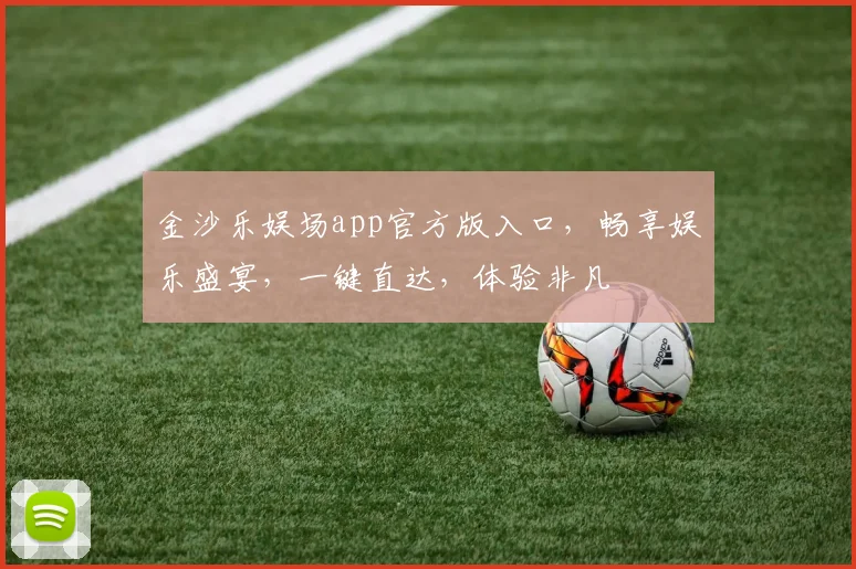金沙乐娱场app官方版入口，畅享娱乐盛宴，一键直达，体验非凡