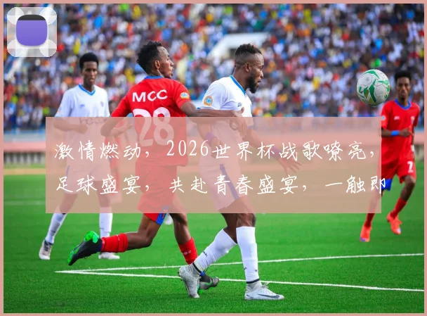 激情燃动，2026世界杯战歌嘹亮，足球盛宴，共赴青春盛宴，一触即发