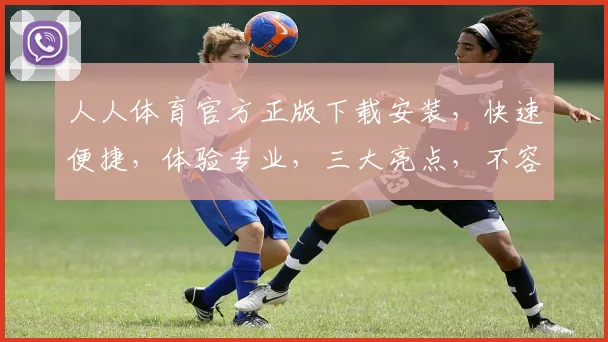 人人体育官方正版下载安装，快速便捷，体验专业，三大亮点，不容错过，必看攻略