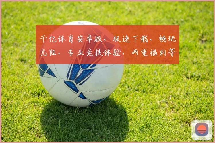 千亿体育安卓版，极速下载，畅玩无阻，专业竞技体验，两重福利等你拿，不容错过