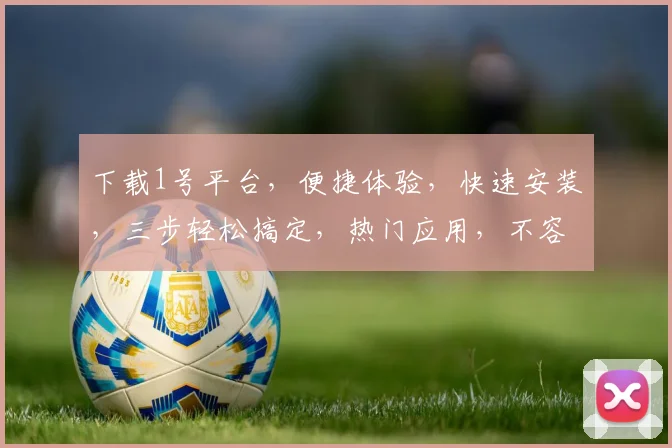 下载1号平台，便捷体验，快速安装，三步轻松搞定，热门应用，不容错过，一触即达