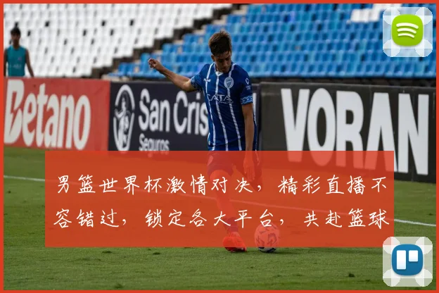 男篮世界杯激情对决，精彩直播不容错过，锁定各大平台，共赴篮球盛宴，体验热血竞技