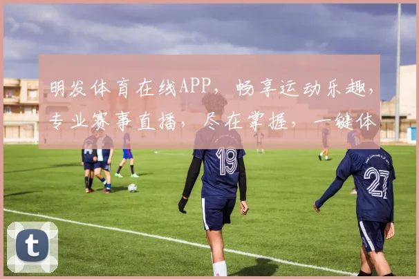 明发体育在线APP，畅享运动乐趣，专业赛事直播，尽在掌握，一键体验