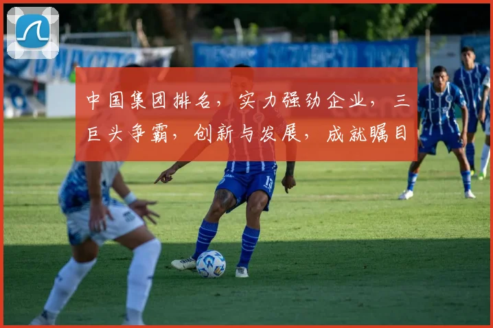 中国集团排名，实力强劲企业，三巨头争霸，创新与发展，成就瞩目。