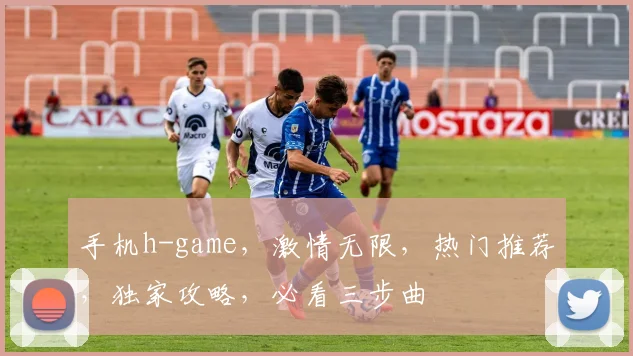手机h-game，激情无限，热门推荐，独家攻略，必看三步曲
