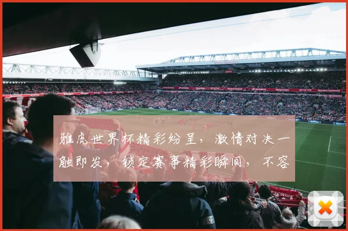 雅虎世界杯精彩纷呈，激情对决一触即发，锁定赛事精彩瞬间，不容错过