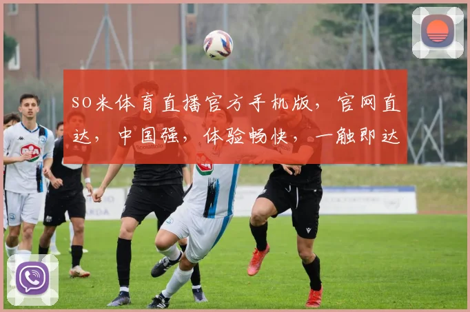 so米体育直播官方手机版，官网直达，中国强，体验畅快，一触即达，精彩不断，三步轻松享受