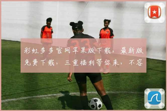 彩虹多多官网苹果版下载，最新版免费下载，三重福利等你来，不容错过
